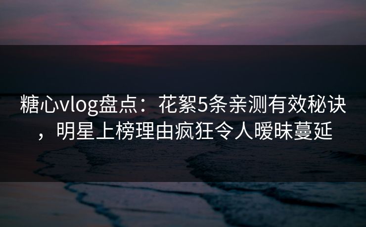 糖心vlog盘点：花絮5条亲测有效秘诀，明星上榜理由疯狂令人暧昧蔓延