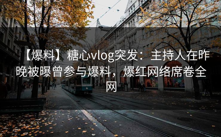【爆料】糖心vlog突发：主持人在昨晚被曝曾参与爆料，爆红网络席卷全网