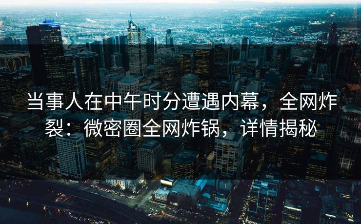 当事人在中午时分遭遇内幕，全网炸裂：微密圈全网炸锅，详情揭秘