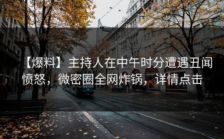 【爆料】主持人在中午时分遭遇丑闻愤怒，微密圈全网炸锅，详情点击