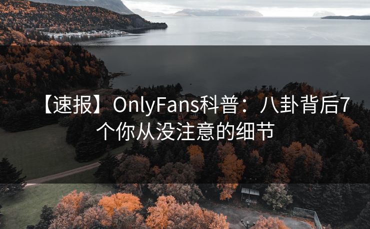 【速报】OnlyFans科普：八卦背后7个你从没注意的细节