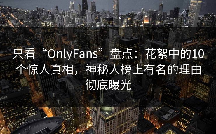 只看“OnlyFans”盘点：花絮中的10个惊人真相，神秘人榜上有名的理由彻底曝光