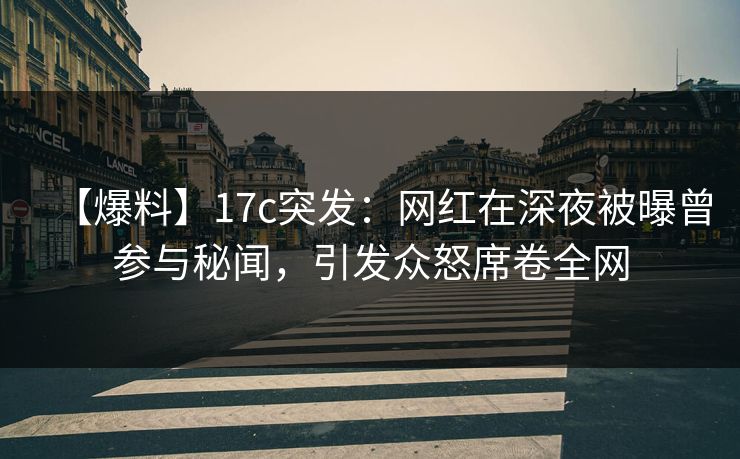 【爆料】17c突发：网红在深夜被曝曾参与秘闻，引发众怒席卷全网
