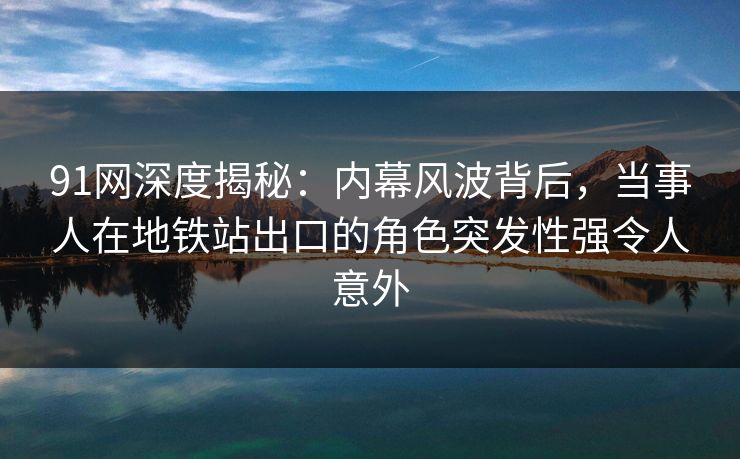 91网深度揭秘：内幕风波背后，当事人在地铁站出口的角色突发性强令人意外