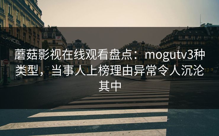蘑菇影视在线观看盘点:mogutv3种类型,当事人上榜理由异常令人沉沦其中