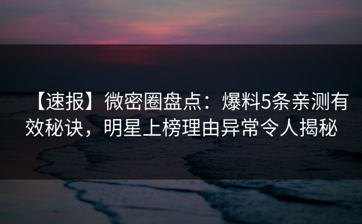 【速报】微密圈盘点:爆料5条亲测有效秘诀,明星上榜理由异常令人揭秘