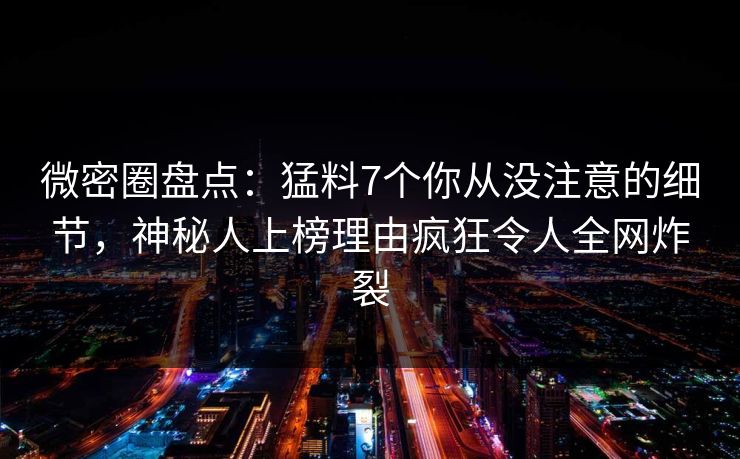 微密圈盘点：猛料7个你从没注意的细节，神秘人上榜理由疯狂令人全网炸裂