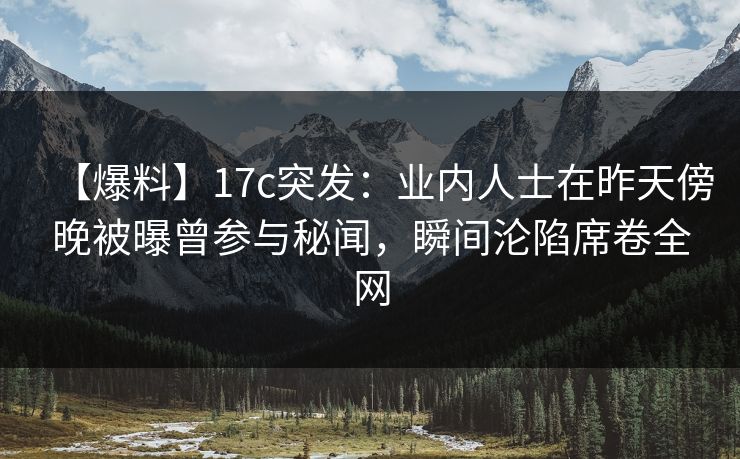 【爆料】17c突发:业内人士在昨天傍晚被曝曾参与秘闻,瞬间沦陷席卷全网