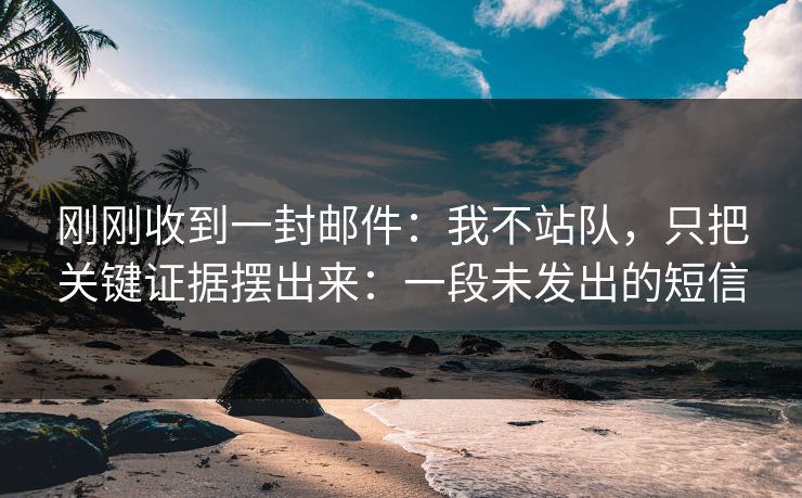 刚刚收到一封邮件:我不站队,只把关键证据摆出来:一段未发出的短信